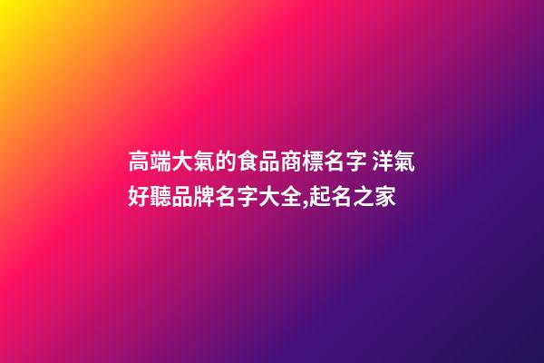 高端大氣的食品商標名字 洋氣好聽品牌名字大全,起名之家-第1張-商標起名-玄機派